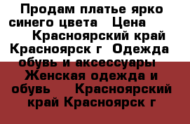 Продам платье ярко синего цвета › Цена ­ 1 500 - Красноярский край, Красноярск г. Одежда, обувь и аксессуары » Женская одежда и обувь   . Красноярский край,Красноярск г.